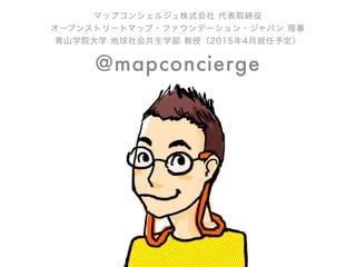 マップコンシェルジュ株式会社 代表取締役
オープンストリートマップ・ファウンデーション・ジャパン 理事
青山学院大学 地球社会共生学部 教授（2015年4月就任予定）
@mapconcierge
 