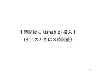 35
１時間後に Ushahidi 投入！
（311のときは３時間後）
 
