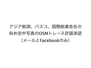 45
アジア航測、パスコ、国際航業各社の
斜め空中写真のOSMトレース許諾承認
（メールとFacebookのみ）
 