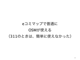 49
eコミマップで普通に
OSMが使える
（311のときは、簡単に使えなかった）
 