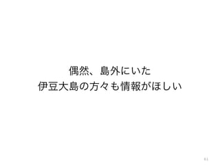 61
偶然、島外にいた
伊豆大島の方々も情報がほしい
 