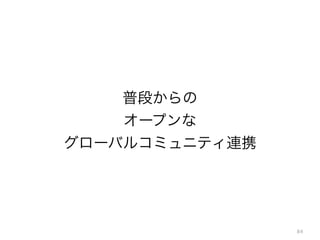 84
普段からの
オープンな
グローバルコミュニティ連携
 