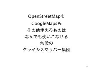 85
OpenStreetMapも
GoogleMapsも
その他使えるものは
なんでも使いこなせる
常設の
クライシスマッパー集団
 