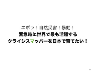 89
エボラ！自然災害！暴動！ 
緊急時に世界で最も活躍する 
クライシスマッパーを日本で育てたい！
 