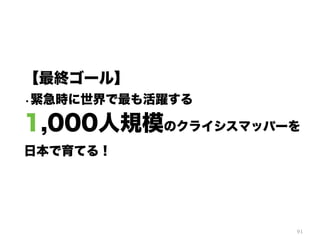 91
【最終ゴール】
・緊急時に世界で最も活躍する
1,000人規模のクライシスマッパーを
日本で育てる！
 