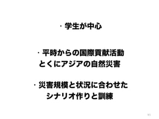 93
・災害規模と状況に合わせた
シナリオ作りと訓練
・学生が中心
・平時からの国際貢献活動
とくにアジアの自然災害
 