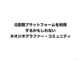 95
G空間プラットフォームを利用
するかもしれない
ネオジオグラファー・コミュニティ
 