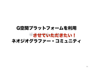 96
G空間プラットフォームを利用
するかもしれない
ネオジオグラファー・コミュニティ
させていただきたい！
 