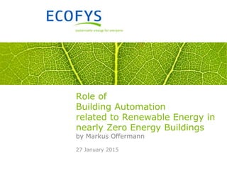 27 January 2015
Role of
Building Automation
related to Renewable Energy in
nearly Zero Energy Buildings
by Markus Offermann
 