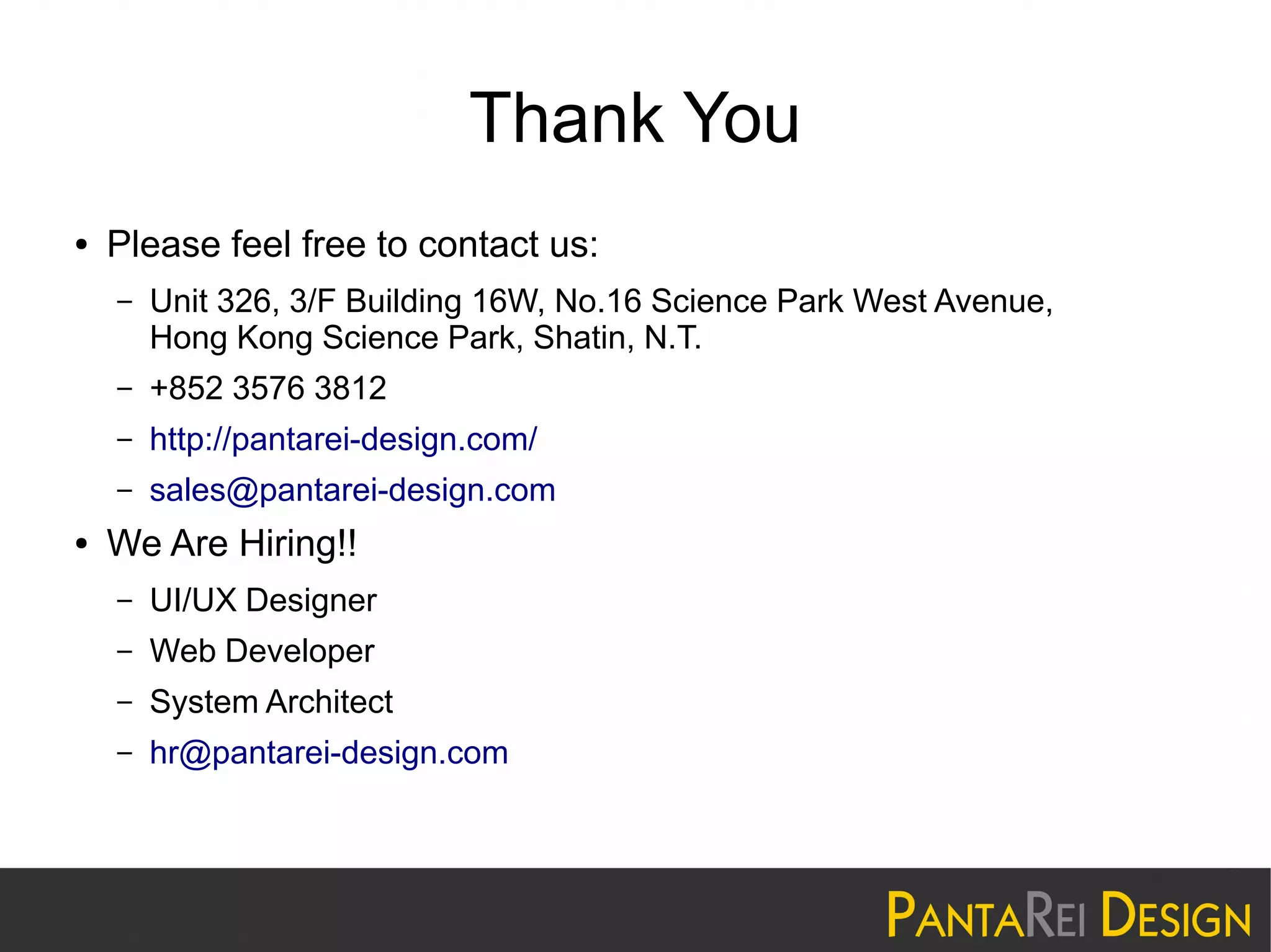 Thank You
● Please feel free to contact us:
– Unit 326, 3/F Building 16W, No.16 Science Park West Avenue,
Hong Kong Science Park, Shatin, N.T.
– +852 3576 3812
– http://pantarei-design.com/
– sales@pantarei-design.com
● We Are Hiring!!
– UI/UX Designer
– Web Developer
– System Architect
– hr@pantarei-design.com
 