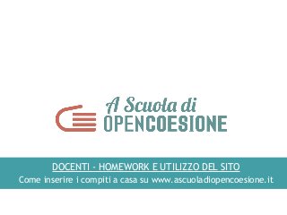 DOCENTI - HOMEWORK E UTILIZZO DEL SITO
Come inserire i compiti a casa su www.ascuoladiopencoesione.it
 