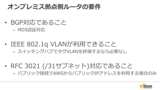 VPCのRouteTable設定
オンプレミスのネットワークを宛先、
vgwをターゲットとしてルーティングの
エントリを追加。
“Propagate”を設定することでvgwで
受信したルートを⾃動的に反映。
 