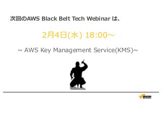 次回のAWS Black Belt Tech Webinar は、
2⽉4⽇(⽔) 18:00〜
~ AWS Key Management Service(KMS)~
 