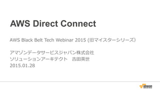 AWS Direct Connect
AWS Black Belt Tech Webinar 2015 (旧マイスターシリーズ）
アマゾンデータサービスジャパン株式会社
ソリューションアーキテクト 吉⽥英世
2015.01.28 (2017/01/27 Renewed)
 