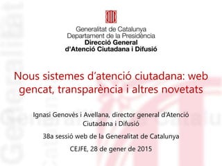 Nous sistemes d’atenció ciutadana: web
gencat, transparència i altres novetats
Ignasi Genovès i Avellana, director general d’Atenció
Ciutadana i Difusió
38a sessió web de la Generalitat de Catalunya
CEJFE, 28 de gener de 2015
 