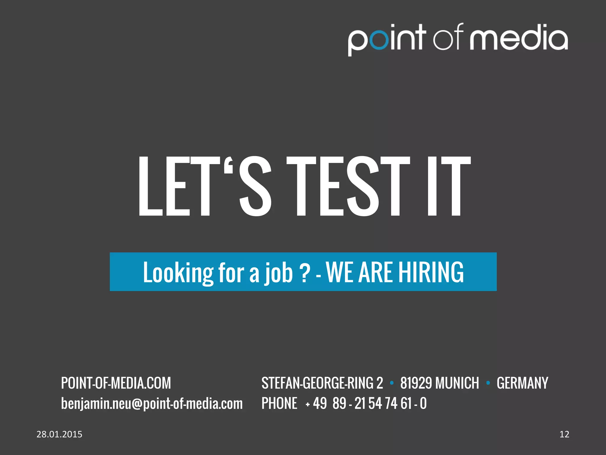 POINT-OF-MEDIA.COM
benjamin.neu@point-of-media.com
STEFAN-GEORGE-RING 2 • 81929 MUNICH • GERMANY
PHONE + 49 89 – 21 54 74 61 - 0
LET‘S TEST IT
Looking for a job ? - WE ARE HIRING
28.01.2015 12