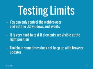 • You can only control the webbrowser
and not the OS windows and events
• It is very hard to test if elements are visible at the
right position
• Toolchain sometimes does not keep up with browser
updates
Testing Limits
28.01.2015 11
 