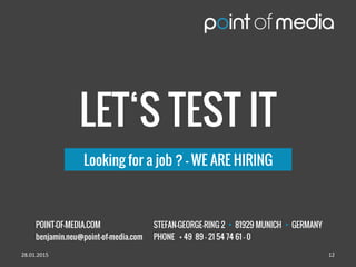 POINT-OF-MEDIA.COM
benjamin.neu@point-of-media.com
STEFAN-GEORGE-RING 2 • 81929 MUNICH • GERMANY
PHONE + 49 89 – 21 54 74 61 - 0
LET‘S TEST IT
Looking for a job ? - WE ARE HIRING
28.01.2015 12
 