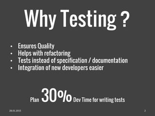 • Ensures Quality
• Helps with refactoring
• Tests instead of specification / documentation
• Integration of new developers easier
Why Testing ?
Plan 30%Dev Time for writing tests
28.01.2015 2
 