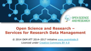 Open Science and Research –
Services for Research Data Management
© 2014 OKM ATT 2014–2017 initiative www.avointiede.fi
Licenced under Creative Commons BY 4.0
 