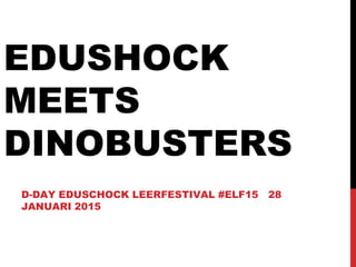 EDUSHOCK
MEETS
DINOBUSTERS
D-DAY EDUSCHOCK LEERFESTIVAL #ELF15 28
JANUARI 2015
 