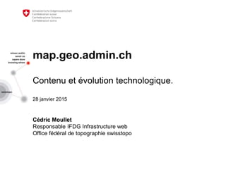 map.geo.admin.ch
Contenu et évolution technologique.
28 janvier 2015
Cédric Moullet
Responsable IFDG Infrastructure web
Office fédéral de topographie swisstopo
 