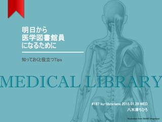 MEDICAL LIBRARY
明日から
医学図書館員
になるために
知っておくと役立つTips
#187 ku-librarians 2015.01.28 WED
八木澤ちひろ
Illustration from SMART imagebase
1
 