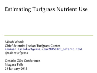 Estimating Turfgrass Nutrient Use
Micah Woods
Chief Scientist | Asian Turfgrass Center
seminar.asianturfgrass.com/20150128_ontario.html
@asianturfgrass
Ontario GSA Conference
Niagara Falls
28 January 2015
 