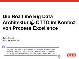 Die Realtime Big Data
Architektur @ OTTO im Kontext
von Process Excellence
Conny Dethloff
Bonn, 28. Januar 2015
Process Excellence im Kontext Big Data bedeutet, Komplexität in
internen Prozessen nicht unreflektiert zu reduzieren, sondern die
durch Big Data erzeugte Komplexität für sich als Vorteil zu nutzen.„“ „“
 