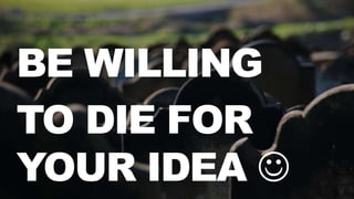 BE HONEST
BE WILLING
TO DIE FOR
YOUR IDEA 
 