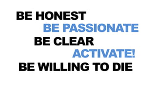 BE HONEST
BE PASSIONATE
BE CLEAR
ACTIVATE!
BE WILLING TO DIE
 