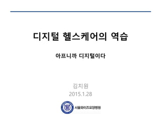 디지털 헬스케어의 역습
아프니까 디지털이다
김치원
2015.1.28
 