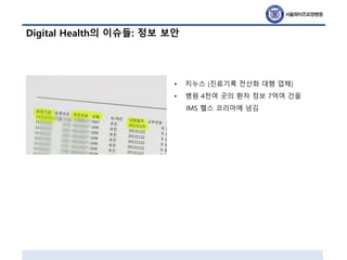 Digital Health의 이슈들: 정보 보안
• 지누스 (진료기록 전산화 대행 업체)
• 병원 4천여 곳의 환자 정보 7억여 건을
IMS 헬스 코리아에 넘김
 