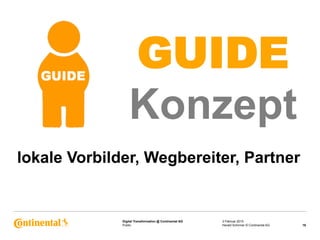 Public
Digital Transformation @ Continental AG 3 Februar 2015
16Harald Schirmer © Continental AG
GUIDE
Konzept
lokale Vorbilder, Wegbereiter, Partner
 