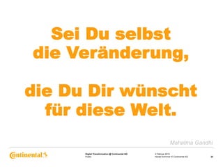 Public
Digital Transformation @ Continental AG 3 Februar 2015
23Harald Schirmer © Continental AG
Sei Du selbst
die Veränderung,
die Du Dir wünscht
für diese Welt.
Mahatma Gandhi
 