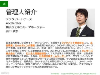 15
Confidential © 2014 for DFTA partners, Inc. All Rights Reserved2015/1/28
管理人紹介
デフタ パートナーズ
Accelerator
横浜ジェネラル・マネージャー
山口...