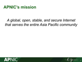 APNIC’s mission
A global, open, stable, and secure Internet
that serves the entire Asia Pacific community
2
 