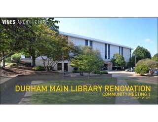 DURHAM MAIN LIBRARY RENOVATION
JANUARY 29, 2015
VINES ARCHITECTURE
COMMUNITY MEETING 1
 