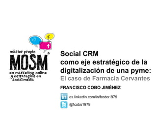 E
Social CRM
como eje estratégico de la
digitalización de una pyme:
El caso de Farmacia Cervantes
FRANCISCO COBO JIMÉNEZ
es.linkedin.com/in/fcobo1979
@fcobo1979
 