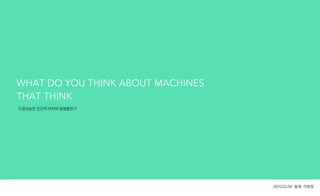 WHAT DO YOU THINK ABOUT MACHINES
THAT THINK
2015.02.06 발제 이현정
인공지능은 인간의 마지막 발명품인가
 