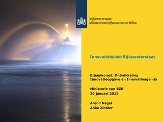 Innovatiebeleid Rijkswaterstaat
Bijeenkomst: Ontwikkeling
Innovatieopgave en Innovatieagenda
Ministerie van BZK
29 januari 2015
Arend Nagel
Anke Zindler
 