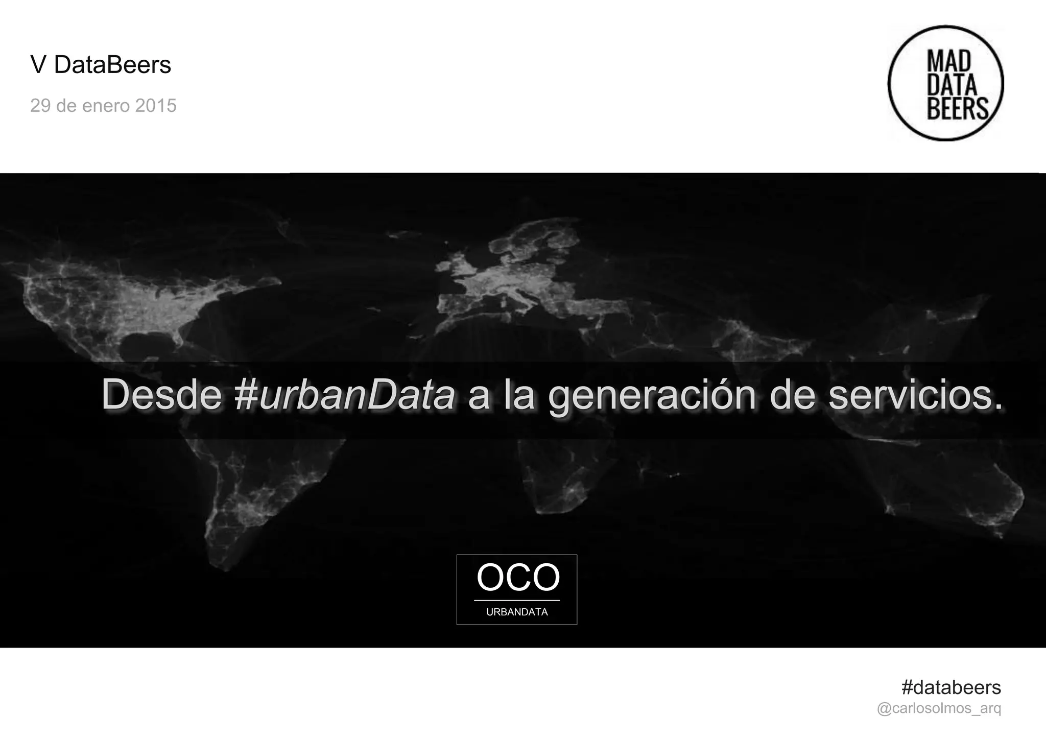 V DataBeers
29 de enero 2015
Desde #urbanData a la generación de servicios.
#databeers
@carlosolmos_arq
OCO
URBANDATA
 