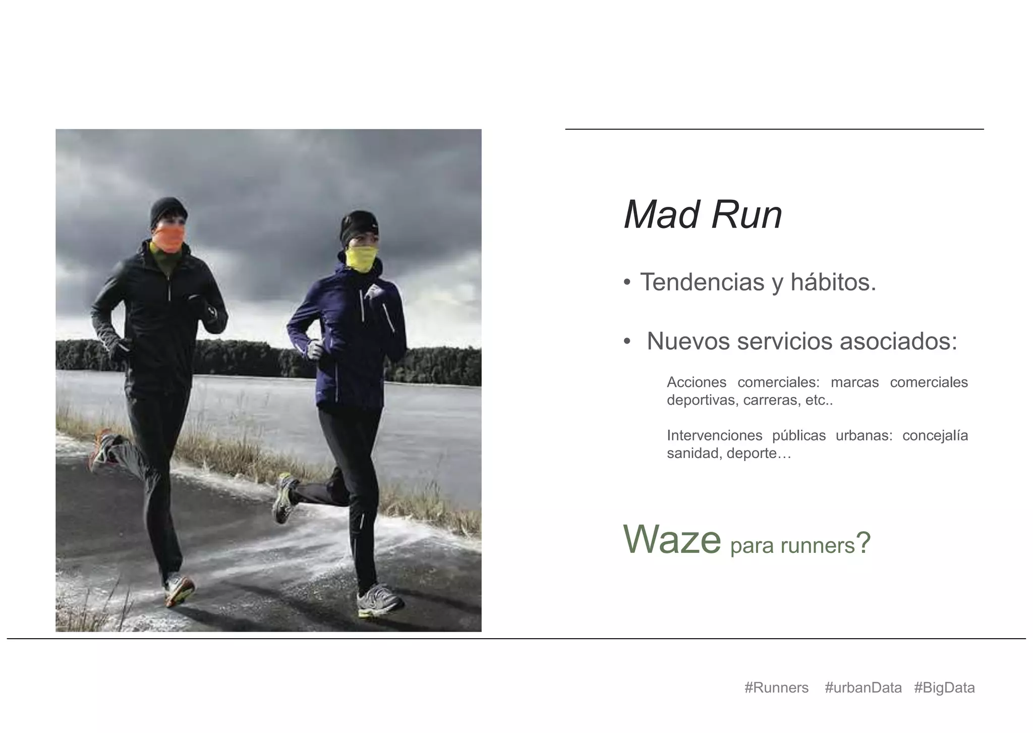 #Runners #urbanData #BigData
Mad Run
• Tendencias y hábitos.
• Nuevos servicios asociados:
Acciones comerciales: marcas comerciales
deportivas, carreras, etc..
Intervenciones públicas urbanas: concejalía
sanidad, deporte…
Waze para runners?
 