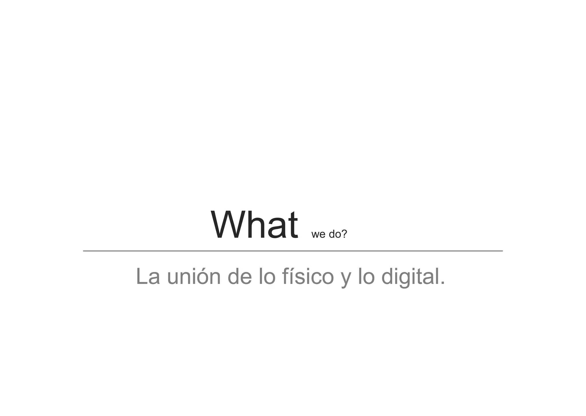 La unión de lo físico y lo digital.
What we do?
 