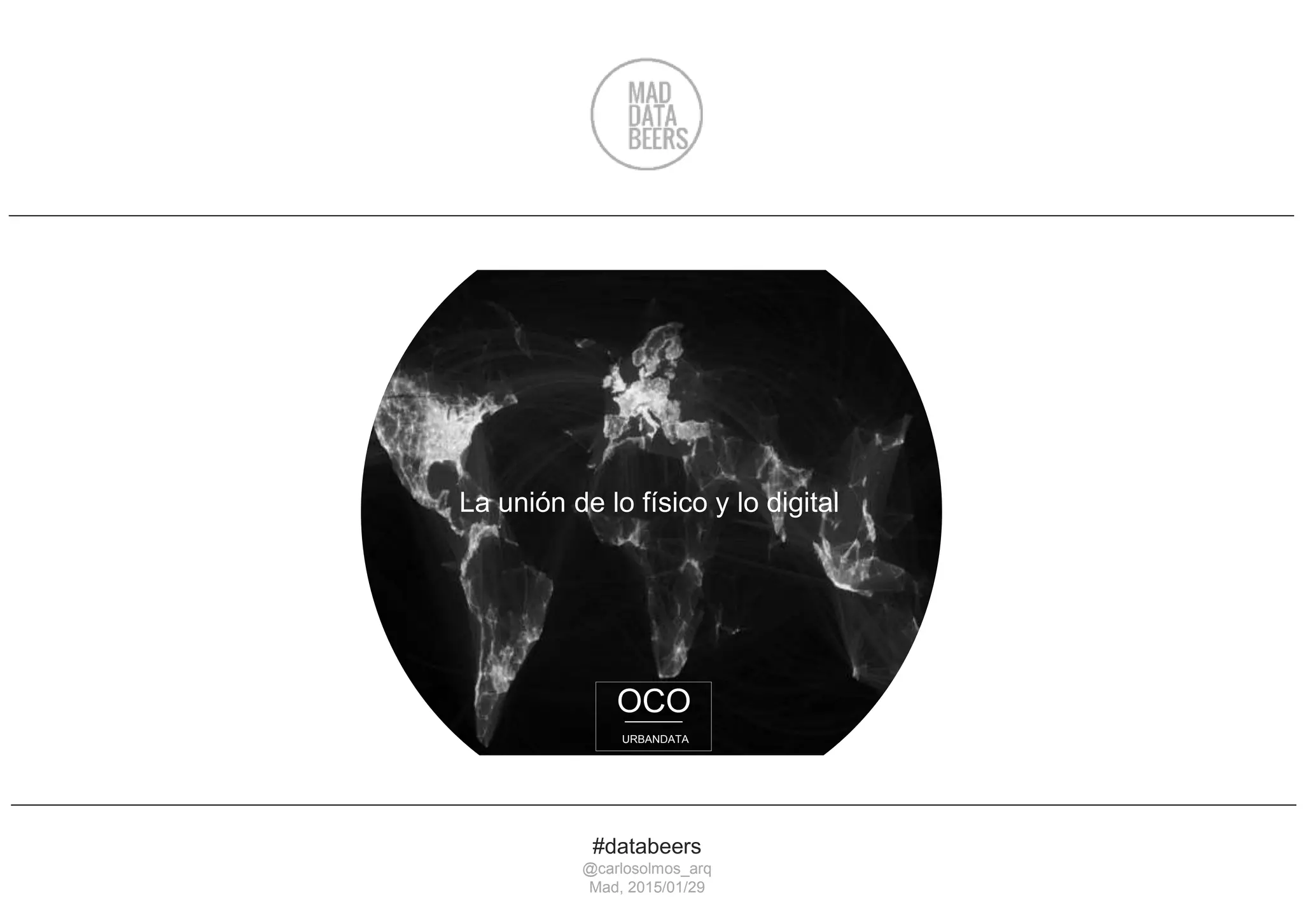 OCO
URBANDATA
#databeers
@carlosolmos_arq
Mad, 2015/01/29
La unión de lo físico y lo digital
 