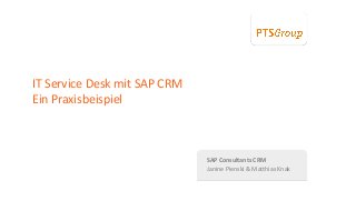 PTSGroup
SAP Consultants CRM
Janine Pienski & Matthias Knak
IT Service Desk mit SAP CRM
Ein Praxisbeispiel
 