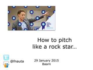 How to pitch
like a rock star…
29 January 2015
Baarn
@fnauta
 