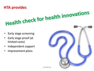 HTA provides
• Early stage screening
• Early stage proof (at
limited costs)
• Independent support
• Improvement plans
Confidential
 