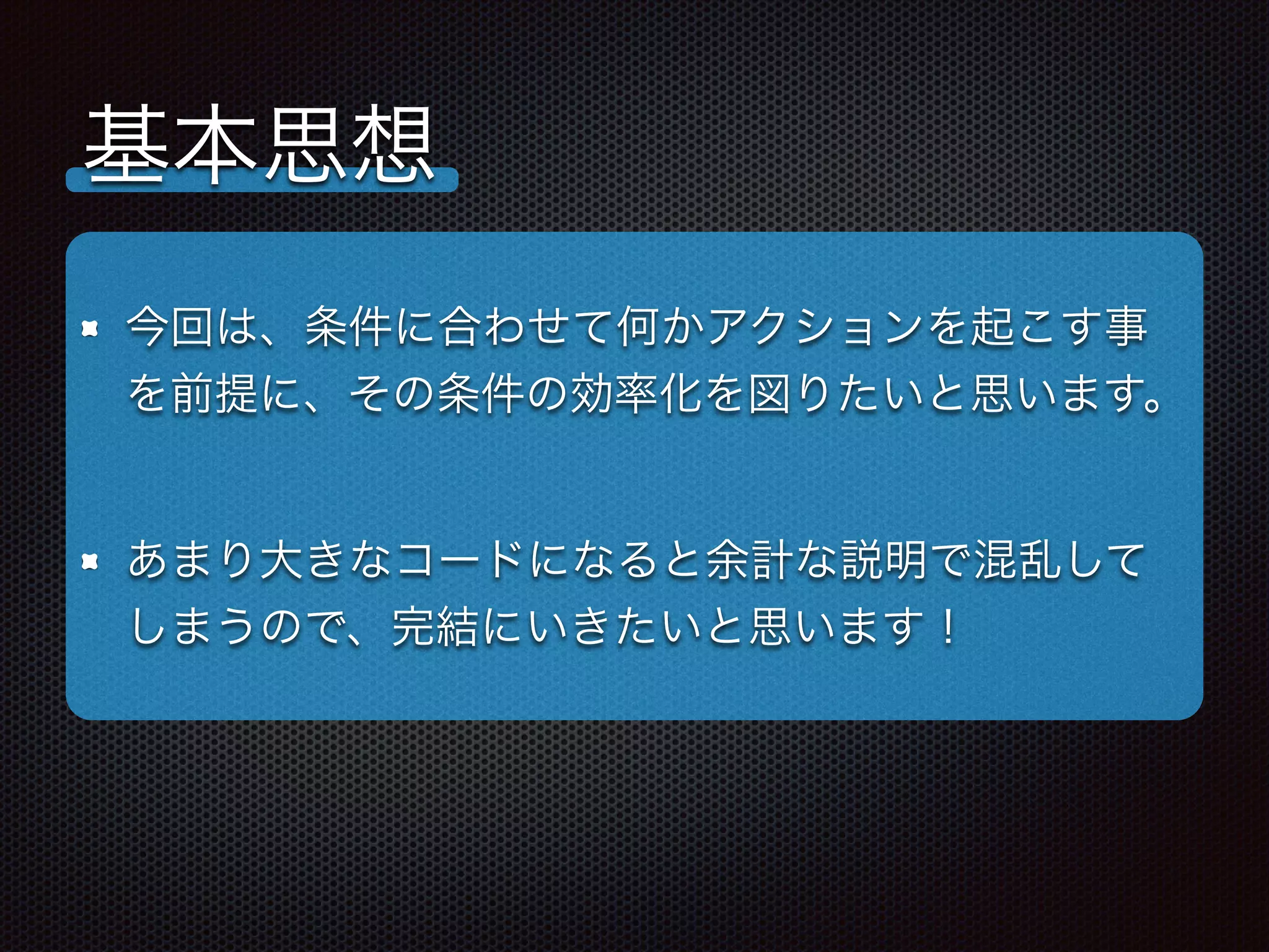 基本思想
今回は、条件に合わせて何かアクションを起こす事
を前提に、その条件の効率化を図りたいと思います。
あまり大きなコードになると余計な説明で混乱して
しまうので、完結にいきたいと思います！
 