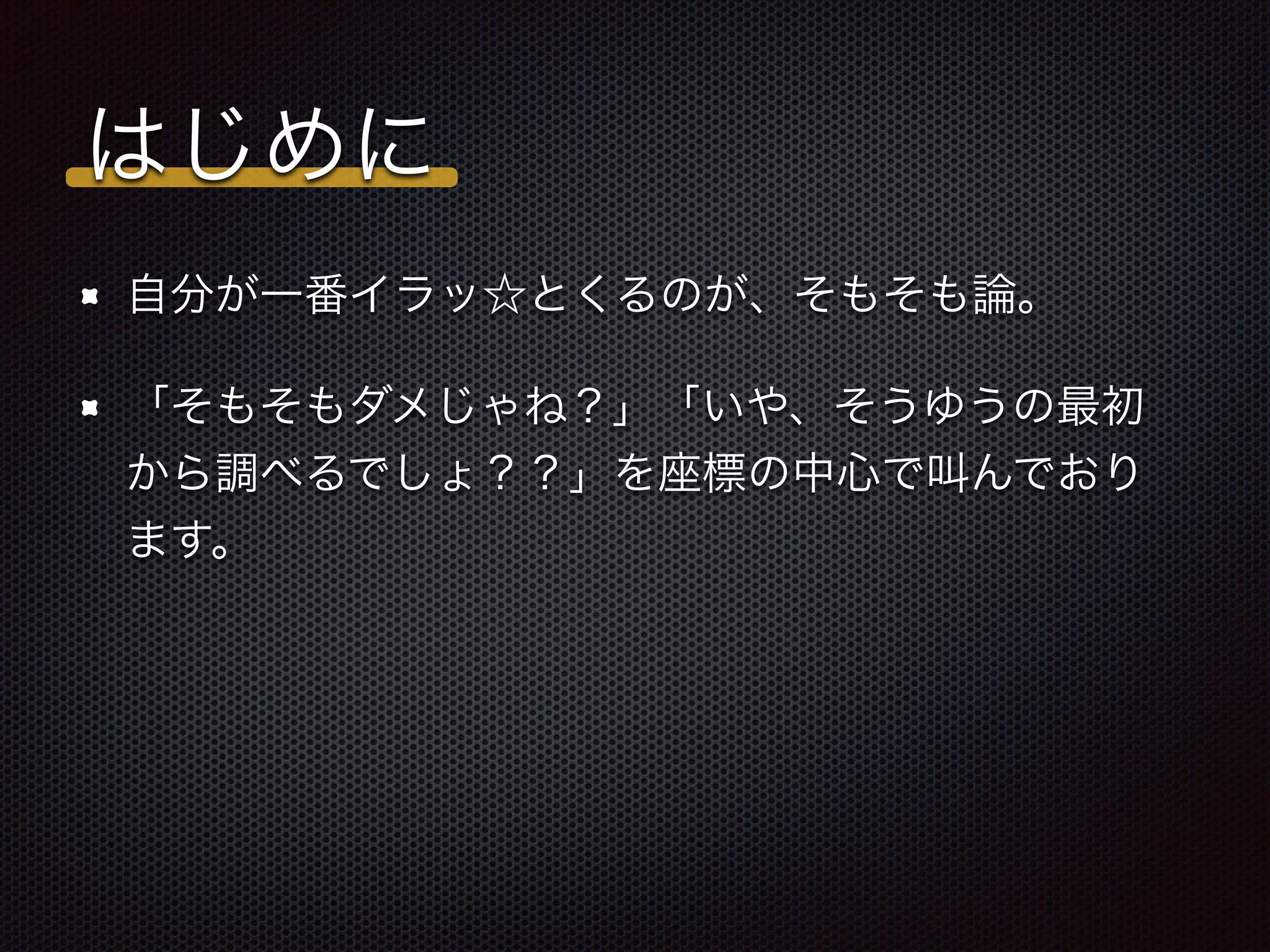 はじめに
自分が一番イラッ☆とくるのが、そもそも論。
「そもそもダメじゃね？」「いや、そうゆうの最初
から調べるでしょ？？」を座標の中心で叫んでおり
ます。
 